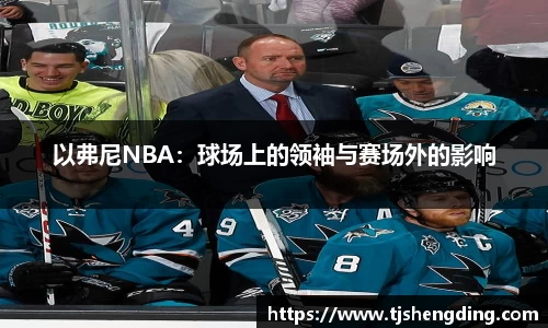以弗尼NBA：球场上的领袖与赛场外的影响